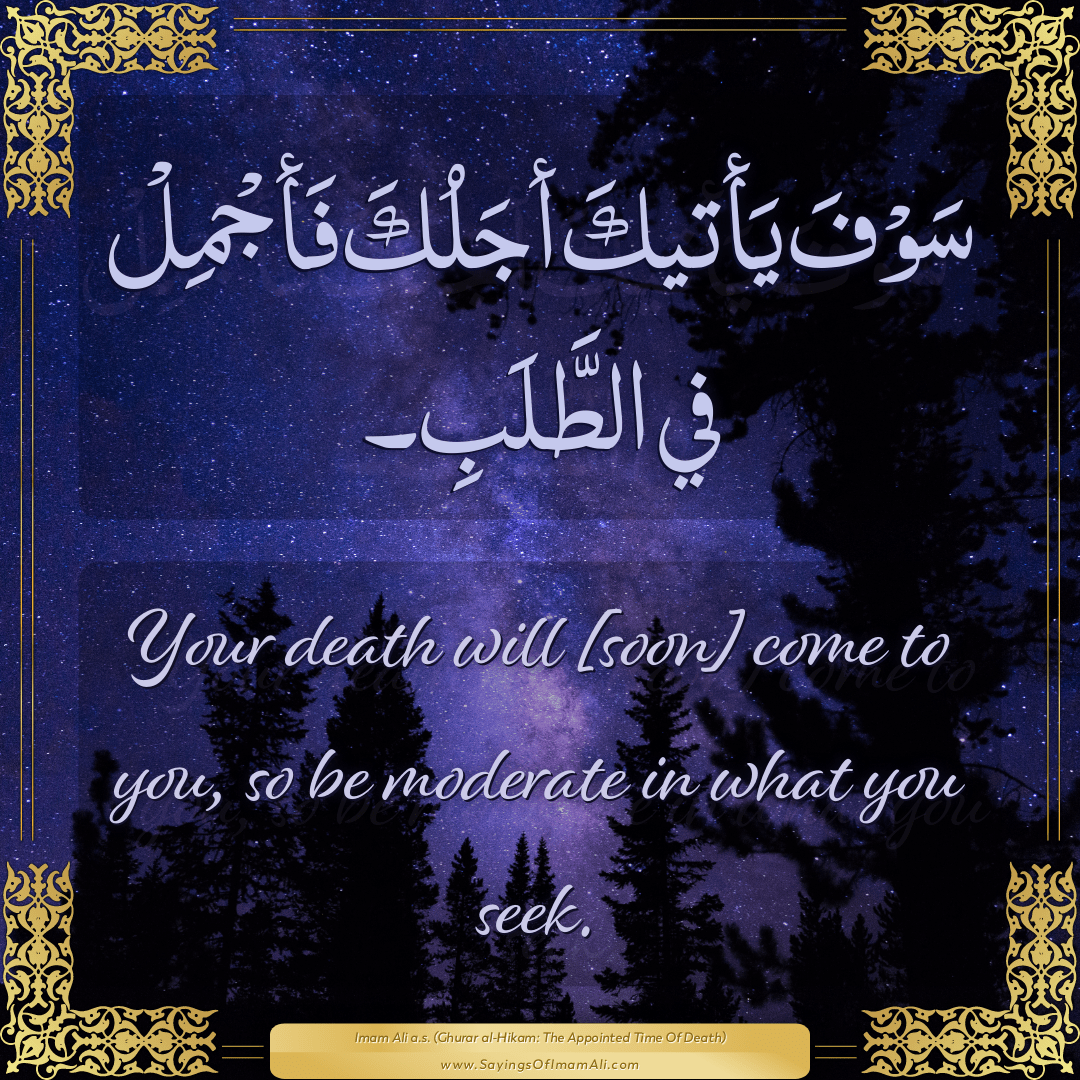 Your death will [soon] come to you, so be moderate in what you seek.
